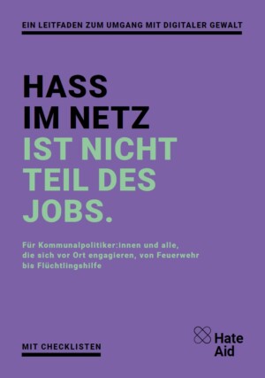 Das Bild ist im lila Farbton gehalten. Oben im Bild steht Ein Leitfaden zum Umgang mit digitaler Gewalt in der Mitte in Versalien geschrieben steht Hass im Netz ist nicht teil des Jobs. Hass im Netz ist in schwarzer Farbe ist nicht teil des jobs in türkis geschrieben. darunter steht Für Kommunalpolitiker:innen und alle, die sich vor Ort engagieren, von Feuerwehr bis Flüchtlingshilfe unten rechts steht unterstrichen mit checklisten unten links steht Hate Aid