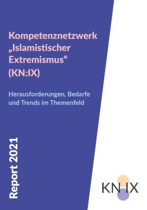 Kompetenznetzwerk „Islamistischer Extremismus“ (KN:IX) Herausforderungen, Bedarfe und Trends im Themenfeld Report 2021