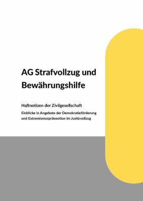 Das Bild ist zu 2/3 weiß und 1/3 grau. Am Rand rechts ist ein gelber gefüllter langgezogener Halbkreis platziert. Auf dem weißen Grund steht AG Strafvollzug und Bewährungshilfe. Haftnotizen der Zivilgesellschaft. Einblicke in Angebote der Demokratieförderung und Extremismusprävention im Justizvollzug