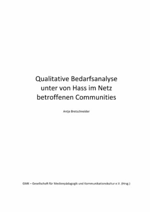 Auf dem Titelblatt dieser Publikation zu Bedarfsanalyse von Hass im Netz befindet sich mittig mit schwarzer Schrift auf weißem Hintergrund der Titel Qualitative Bedarfsanalyse unter von Hass im Netz betroffenen Communities. Darunter ist in kleinerer Schrift der Name der Autor:in, Antje Bretschneider, zu sehen. Am untersten Rand der Seite ist der Name der Herausgeber:in abgebildet: "GMK - Gesellschaft für Medienpädagogik und Kommunikationskultur e.V. (Hrsg.)".