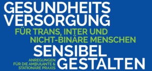 Auf dem Titelbild befindet sich in grüner und weißer Schrift in Versalien der Titel "Gesundheitsversorgung für trans, inter und nicht-binäre Menschen sensibel gestalten" und der Untertitel "Anregungen für die Ambulante & stationäre Praxis". Dabei sind der Untertitel und folgender Teil des Haupttitels grün: "für trans, inter und nicht-binäre Menschen". Der Hintergrund ist blau.
