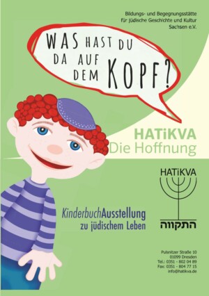 Das Bild hat einen hellgrünen Hintergrund. Oben rechts im Bild steht in schwarzer Schrift der Name der herausgebenden Organisation: "Bildungs- und Begegnungsstätte für jüdische Geschichte und Kultur Sachsen e.V.". Darunter ist mittig eine rot umrandete Sprechblase abgebildet, in der der Haupttitel steht: "Was hast du da auf dem Kopf?". Darunter steht in grüner Schrift "Hativka. Die Hoffnung". Aus dem linken Rand des Bildes in die Mitte ragend ist eine lächelnde Figur, mit roten lockigen Haaren, die eine blaue Kippa auf dem Kopf trägt. Im unteren Drittel des Bildes ist in blau der Zusatztitel abgebildet: "KinderbuchAusstellung zu jüdischem Leben".