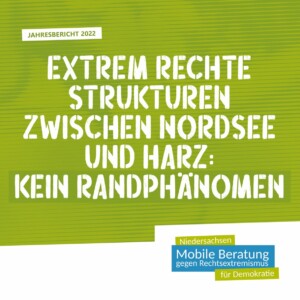 Der Hintergrund des Titelblatts ist grün gestreift mit Schattierungen. In der oberen linken Ecke steht auf einem weißen Kästchen "Jahresbericht 2022". Mittig steht in großer weißer Schrift der Titel: "Extrem rechte Strukturen zwischen Nordsee und Harz: kein Randphänomen". In der rechten unteren Ecke steht der Name der Herausgeberin in grünen und blauen Kästen auf weißem Hintergrund: "Niedersachsen. Mobile Beratung gegen Rechtsextremismus für Demokratie".