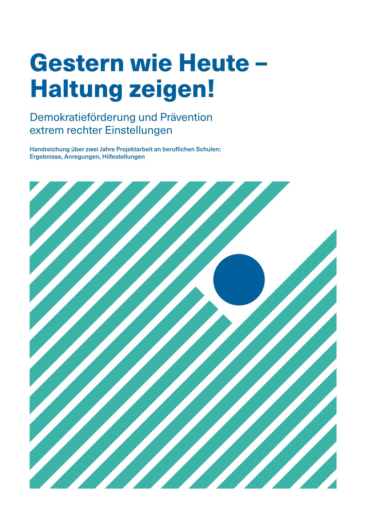 Die unteren Dreiviertel des Bildes besteht aus einem Quadrat auf den schräg angeordnete türkise Streifen von der oberen linken zur unteren rechten Ecke gehen. In der oberen linken Ecke des Quadrats gibt es eine Lücke der Streifen, in der sich ein blauer Kreis befindet. Am oberen Rand steht in blauer großer Schrift der Haupttitel: "Gestern wie heute - Haltung zeigen!". Darunter steht in kleinerer Schrift der Zusatztitel: "Demokratieförderung und Prävention extrem rechter Einstellungen". Darunter steht in noch kleinerer Schrift der Zusatz: "Handreichung über zwei Jahre Projektarbeit an beruflichen Schulen: Ergebnisse, Anregungen, Hilfestellungen".