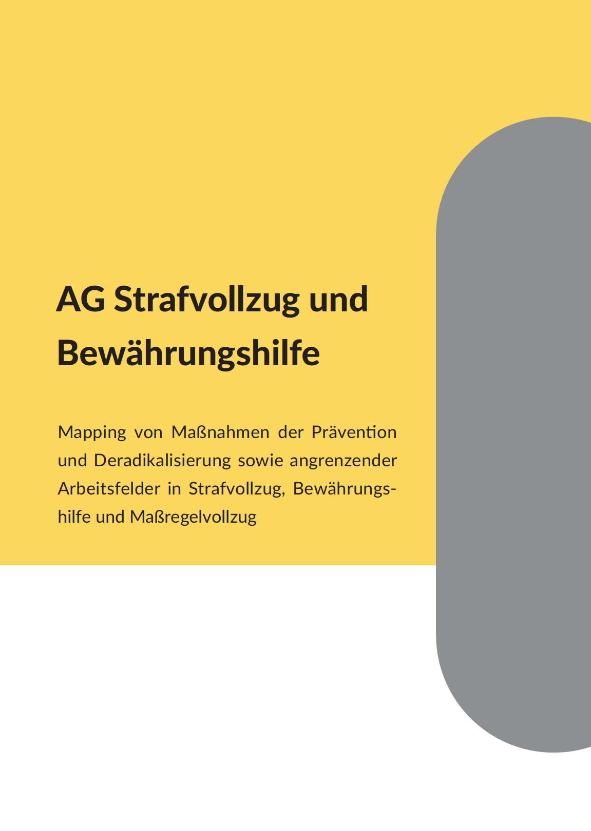 Das Bild ist zu 2/3 weiß und 1/3 grau. Am Rand rechts ist ein gelber gefüllter langgezogener Halbkreis platziert. Auf dem weißen Grund steht AG Strafvollzug und Bewährungshilfe. Mapping von Maßnahmen der Prävention und Deradikalisierung sowie angrenzender Arbeitsfelder in Strafvollzug, Bewährungshilfe und Maßregelvollzug