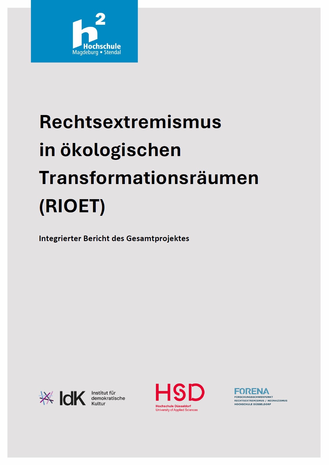 Der Hintergrund des Titelblatts ist grau gefärbt. Am oberen Rand befindet sich in einem blauen Kasten das Logo und der Name der Herausgeberin Hochschule Magdeburg-Stendal. Darunter befindet sich linksbündig in schwarzer Schrift der Haupttitel: Rechtsextremismus in ökologischen Transformationsräumen RIOET. Darunter steht in kleinerer Schrift der Zusatztitel: Integrierter Bericht des Gesamtprojektes. Am unteren Rand der Seite befinden sich die Logos und der Name vom Institut für demokratische Kultur, von der Hochschule Düsseldorf und dem Forschungsschwerpunkt Rechtsextremismus / Neonazismus.