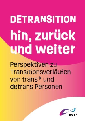Auf dem Bild steht DETRANSITION hin, zurück und weiter. Perspektiven zu Transitionsverläufen von trans* und detrans Personen. Im Hintergrund verlaufen rosa und gelbe Farbe ineinander. Unten rechts ist ein weißes Feld, auf dem das Logo des BVT* abgebildet ist.