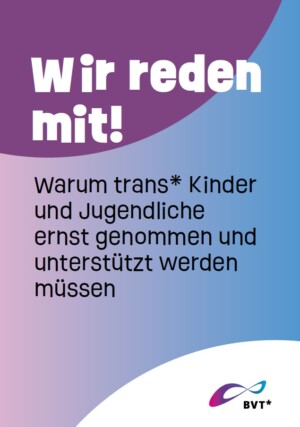 Auf dem Titelbild erscheint im oberen Drittel der untere Teil eines lilafarbigen Kreises. Gegenüber dazu erscheint im unteren rechten Bereich des Titelbildes der Teil eines weißen Kreises. Dazwischen verläuft der Hintergrund von hellblau zu lila. Im oberen Drittel steht die Überschrift in weißer Farbe: Wir reden mit! Mittig erscheint die Unterschrift in schwarzer Farbe: Warum trans* Kinder und Jugendliche ernst genommen und unterstützt werden müssen. Auf dem weißen unteren Kreisabschnitt ist das Logo des Trägers: BVT*