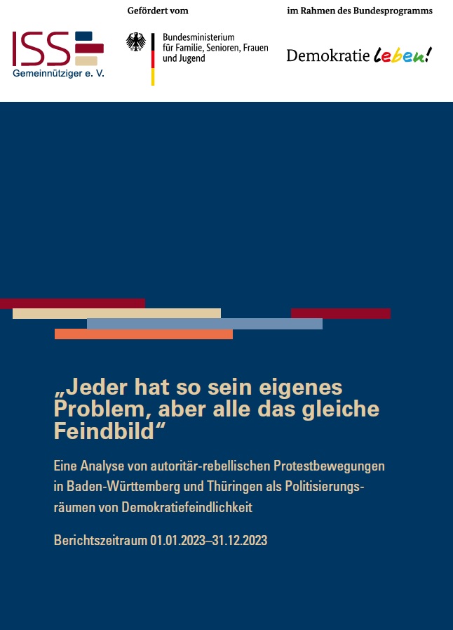 In der Kopfzeile des Dokuments werden auf weißem Hintergrund drei Logos der jeweiligen Förderer und des Projektträgers dargestellt. Diese sind (von links nach rechts aufgelistet): ISS gemeinütziger e.V., Bundesministerium für Familie, Senioren, Frauen und Jugend sowie Demokratie leben. Anschließend folgt ein dunkelblauer Kasten, welcher sich über die gesamte Frontseite erstreckt. Auf der mittleren Höhe erstrecken sich bunte dekorative Balken in horizontaler Anordnung. Darunter folgt die Überschrift und der Untertitel des Dokuments: Jeder hat so sein eigenes Problem, aber alle das gleiche Feindbild. Eine Analyse von autoritär-rebellischen Protestbewegungen in Baden-Württemberg und Thüringen als Politisierungsräumen von Demokratiefeindlichkeit. Berichtszeitraum 01.01.2023-31.12.2023