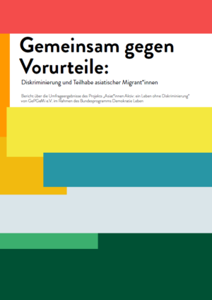 Auf dem Cover steht im oberen Bereich der Titel Gemeinsam gegen Vorurteile: Diskriminierung und Teilhabe asiatischer Migrant:innen. In kleinerer Schrift steht Bericht über die Umfrageergebnisse des Projekts „Asiat*innen Aktiv: ein Leben ohne Diskriminierung“ von GePGeMi e.V. im Rahmen des Bundesprogramms Demokratie Leben. Im Hinter sind bunte Balken in rot, gelb, orange, blau, hellblau, hellgrün und dunkelgrün.