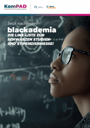 Auf dem Cover ist rechts eine Schwarze weiblich gelesene Person zu sehen, die nach links in die Ferne blickt. Im linken Bereich steht in weiß Jetzt nachlesen blackademia. Die Link-Liste zur Schwarzen Studien- und Stipendienmesse. Im oberen Bildrand sind auf einem weißen Streifen die Logos von KomPad, Each One Teach One und blackademia zu sehen.