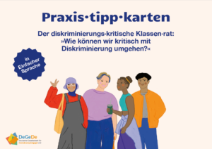 Auf dem Cover steht im oberen Bereich in großer Schrift Praxis·tipp·karten. Darunter steht etwas kleiner Der diskriminierungs·kritische Klassen·rat: Wie können wir kritisch mit Diskriminierung umgehen?. In der Mitte sind verschiedene gezeichnete Personen mit unterschiedlichen Hautfarben und Geschlecht. Links steht in einem blau gezacktem Feld in Einfacher Sprache. Unten links steht das Logo DeGeDe Deutsche Gesellschaft für Demokratiepädagogik.