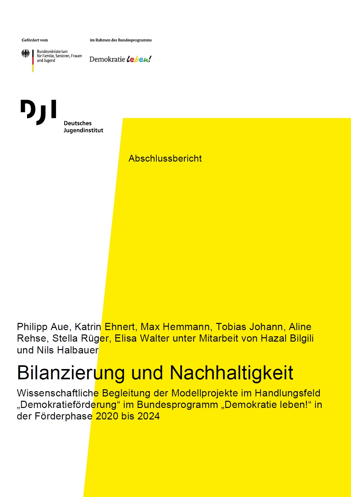 Das erste Viertel des Bildes bildet ein weißer Hintergrund, auf dem das Logo von Demokratie leben oben links eingefügt ist. Darunter ist das Logo des DJI abgebildet. Die restliche Fläche des Bildes bilden ein weißer und ein gelber Hintergrund, wobei der gelbe Hintergrund davon ungefähr 2/3 ausmacht. Auf den Hintergründen überlappend steht: Abschlussbericht. Bilanzierung und Nachhaltigkeit. Wissenschaftliche Begleitung der Modellprojekte im Handlungsfeld „Demokratieförderung“ im Bundesprogramm „Demokratie leben!“ in der Förderphase 2020 bis 2024
