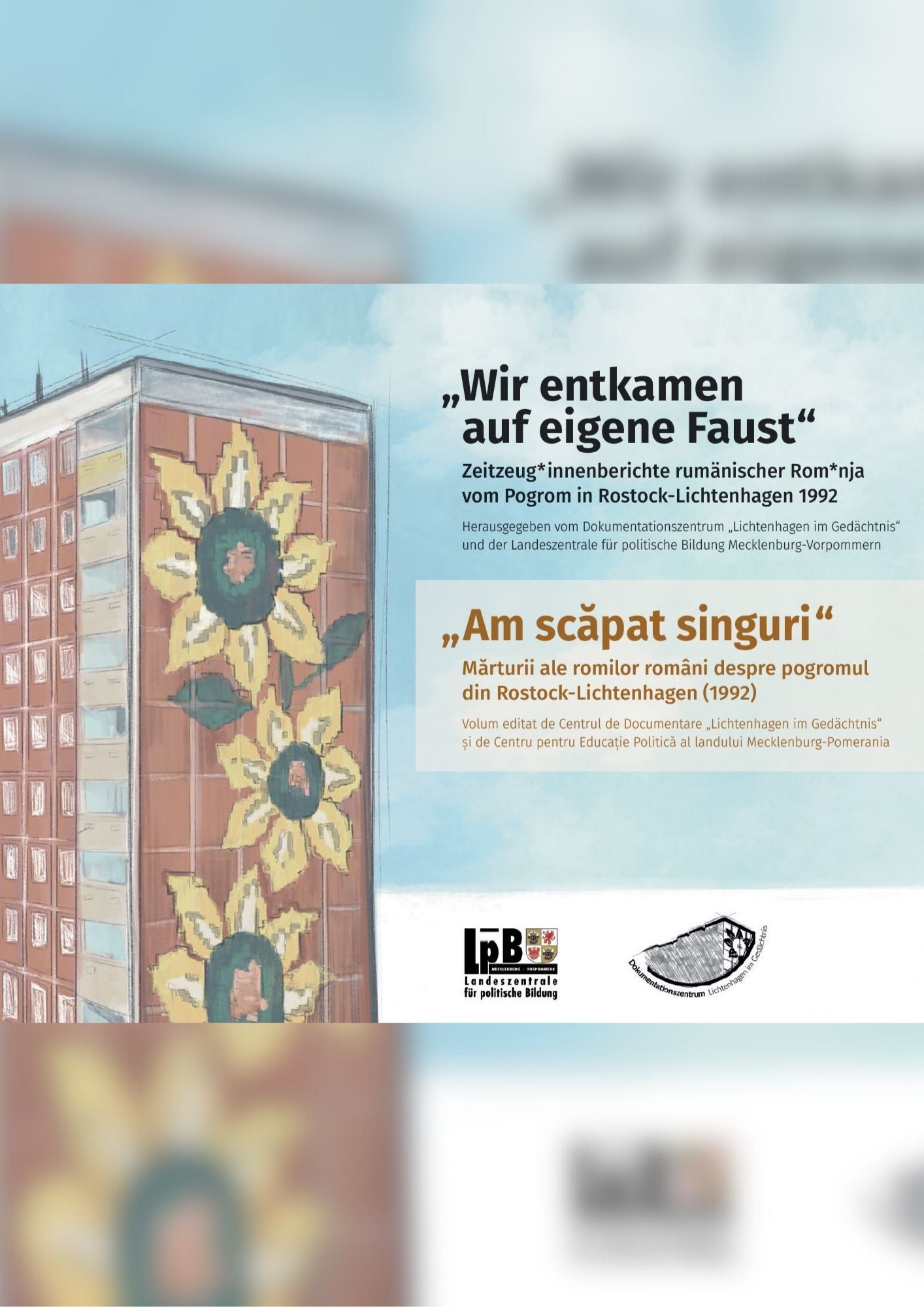 Auf dem Bild ist das sogenannte Sommerblumenhaus in Rostock-Lichtenhagen abgebildet. Ein Hochhaus, auf dessen Seite große Sonnenblumen aufgemalt sind. Den Hintergrund bildet der blaue Himmel mit ein paar weißen Wolken. Daneben steht „Wir entkamen auf eigene Faust“ Zeitzeug*innenberichte rumänischer Rom*nja vom Pogrom in Rostock-Lichtenhagen 1992. Herausgegeben vom Dokumentationszentrum „Lichtenhagen im Gedächtnis“ und der Landeszentrale für politische Bildung Mecklenburg-Vorpommern. „Am scăpat singuri“ Mărturii ale romilor români despre pogromul din Rostock-Lichtenhagen (1992). Volum editat de Centrul de Documentare „Lichtenhagen im Gedächtnis“ și de Centru pentru Educație Politică al landului Mecklenburg-Pomerania