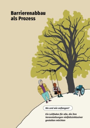 Auf dem Titelbild wird auf beigem Hintergrund ein illustrierter Baum abgebildet. Es handelt sich um einen Laubbaum mit einer grünen Krone. Oben links steht der Titel Barrierenabbau als Prozess. Unter dem Baum ist ein Rollstuhl. An einem Ast hängt eine Schaukel, auf welcher eine Person of Color sitzt. Diese blickt rechts über die Schulter zu einer anderen weißen Person, die neben der Schaukel steht. Diese hält einen zusammengefalteten Blindenstock in der Hand. Unter der Illustration steht der Untertitel: Wo und wie anfangen? Ein Leitfaden für alle, die ihre Veranstaltungen vielfaltsinklusiver gestalten möchten.