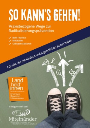 Das Titelblatt ist farblich und diagonal unterteilt. Der obere Abschnitt ist orange. In sehr großer weißer Schrift steht: So kann's gehen! Darunter steht in kleiner und weißer Schrift: Praxisbezogene Wege zur Radikalisierungsprävention. Mit drei Check-Häkchen folgen untereinander: Best Practice, Methoden, Gelingensfaktoren. Dieser Abschnitt wird mit einem blauen diagonalen Balken vom unteren Teil des Deckblattes getrennt. Auf dem blauen Balken steht: Für alle, die mit Kindern und Jugendlichen zu tun haben. Im darunter liegenden Feld, der an einen grünen Fußboden erinnert, ist ein Foto eingefügt. Es handelt sich um ein von oben aufgenommenes Bild der Beine und Füße eines Menschen. Die Schuhe lassen erahnen, dass es sich um eine jugendliche Person handeln könnte. Von den Füßen gehen gemalte Pfeile in verschiedene Richtungen ab. Auf dem nach rechts abgehenden Pfeil steht zum Beispiel (symbolisch für Rechtsextremismus) eine 88. Der mittige Pfeil lässt einen Baum erahnen. Dem nach links gerichteten Pfeil ist ein e angefügt. Links von dieser Illustration ist ein orangefarbenes Kästchen, in dem folgendes steht: Land.held:innen, Radikalisierungstendenzen. ERKENNEN, BEWERTEN, INTERVENIEREN. Unter dem Kasten folgt das Logo der Träger: Miteinander. Netzwerk für Demokratie und Weltoffenheit in Sachsen-Anhalt e.V.