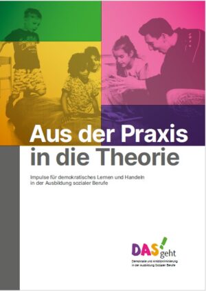 Das Cover ist in vier farbige Segmente unterteilt (grün, gelb, pink, violett). Es zeigt Menschen in verschiedenen pädagogischen Situationen: Kinder beim Spielen, eine pädagogische Fachkraft mit einem Kind, sowie eine erwachsene Person beim gemeinsamen Arbeiten mit einer jüngeren Person. Im unteren Bereich steht groß der Titel Aus der Praxis in die Theorie – Impulse für demokratisches Lernen und Handeln in der Ausbildung sozialer Berufe in Weiß und Dunkelgrau. Unten rechts ist das Logo des Projekts „DAS geht – Demokratie und Antidiskriminierung in der Ausbildung sozialer Berufe.