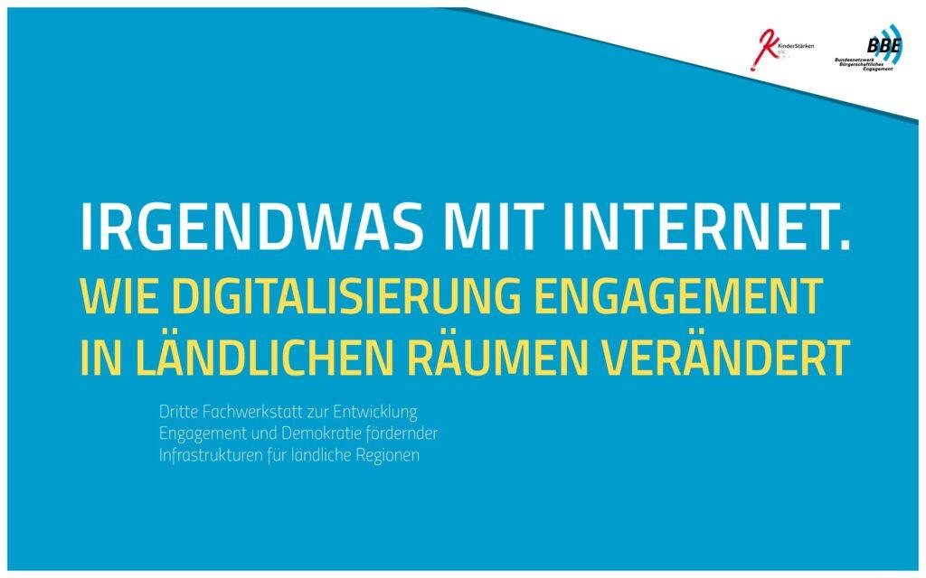 Cover von Irgendwas mit Internet. Wie Digitalisierung Engagement in ländlichen Räumen verändert. Dritte Fachwerkstatt zur Entwicklung Engagement und Demokratie fördernder Infrastrukturen für ändliche Regionen